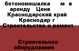 бетономешалка 0,3 м3 в аренду › Цена ­ 300 - Краснодарский край, Краснодар г. Строительство и ремонт » Строительное оборудование   . Краснодарский край